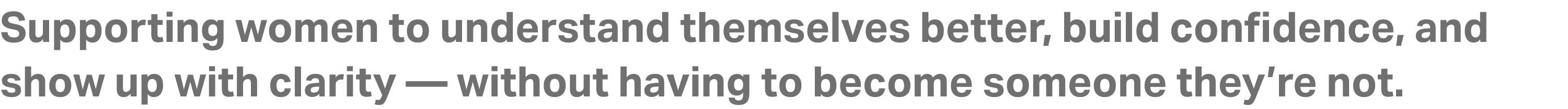 Supporting women to understand themselves better, build confidence, and show up with clarity — without having to become someone they’re not.