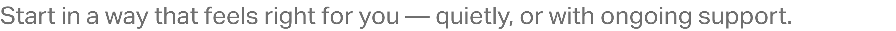 Start in a way that feels right for you — quietly, or with ongoing support.